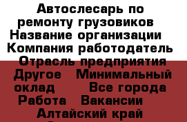 Автослесарь по ремонту грузовиков › Название организации ­ Компания-работодатель › Отрасль предприятия ­ Другое › Минимальный оклад ­ 1 - Все города Работа » Вакансии   . Алтайский край,Славгород г.